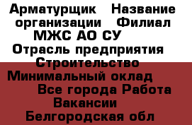 Арматурщик › Название организации ­ Филиал МЖС АО СУ-155 › Отрасль предприятия ­ Строительство › Минимальный оклад ­ 45 000 - Все города Работа » Вакансии   . Белгородская обл.